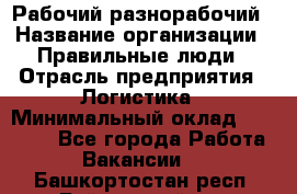 Рабочий-разнорабочий › Название организации ­ Правильные люди › Отрасль предприятия ­ Логистика › Минимальный оклад ­ 30 000 - Все города Работа » Вакансии   . Башкортостан респ.,Баймакский р-н